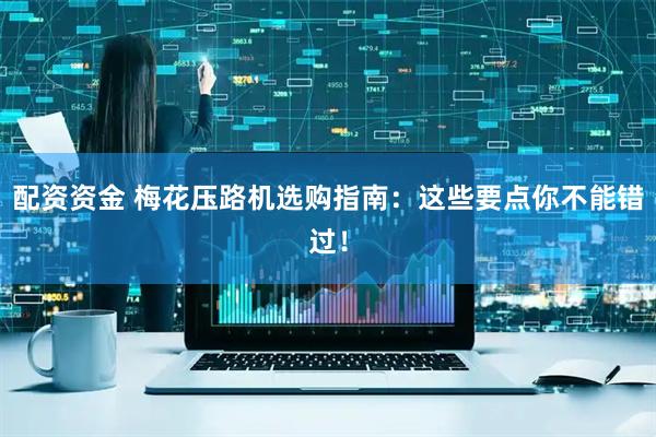 配资资金 梅花压路机选购指南：这些要点你不能错过！