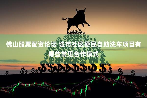 佛山股票配资论坛 城市社区便民自助洗车项目有哪些常见合作模式