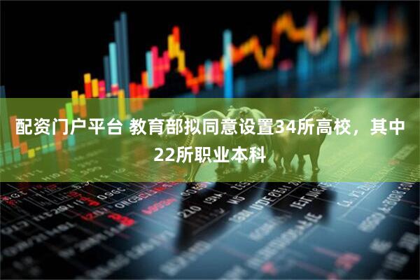 配资门户平台 教育部拟同意设置34所高校，其中22所职业本科
