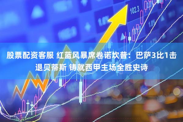 股票配资客服 红蓝风暴席卷诺坎普：巴萨3比1击退贝蒂斯 铸就西甲主场全胜史诗