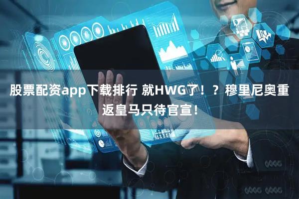 股票配资app下载排行 就HWG了！？穆里尼奥重返皇马只待官宣！