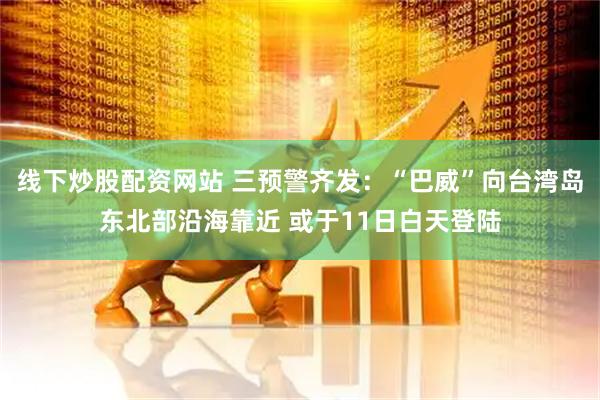 线下炒股配资网站 三预警齐发:“巴威”向台湾岛东北部沿海靠近 或于11日白天登陆