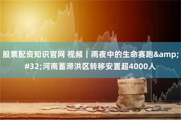 股票配资知识官网 视频｜雨夜中的生命赛跑 河南蓄滞洪区转移安置超4000人