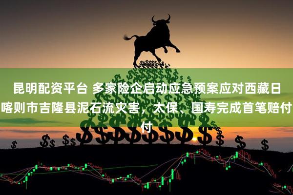 昆明配资平台 多家险企启动应急预案应对西藏日喀则市吉隆县泥石流灾害，太保、国寿完成首笔赔付