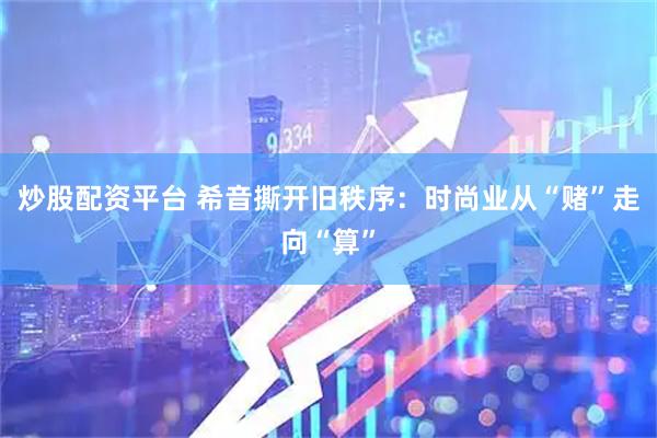 炒股配资平台 希音撕开旧秩序：时尚业从“赌”走向“算”