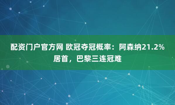 配资门户官方网 欧冠夺冠概率:阿森纳21.2%居首,巴黎三连冠难