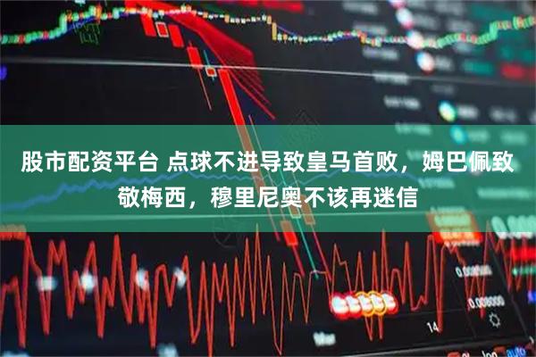 股市配资平台 点球不进导致皇马首败,姆巴佩致敬梅西,穆里尼奥不该再迷信