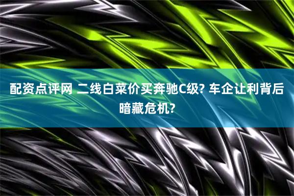 配资点评网 二线白菜价买奔驰C级? 车企让利背后暗藏危机?