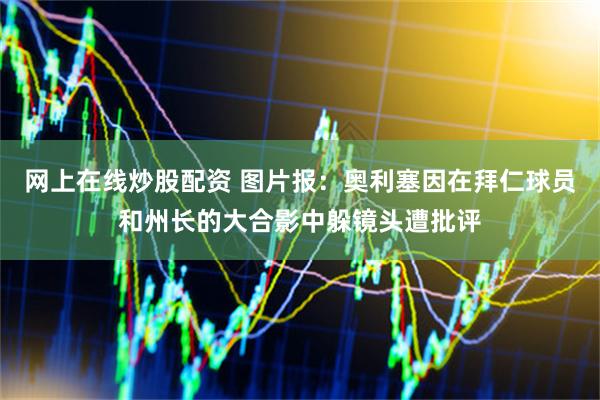 网上在线炒股配资 图片报：奥利塞因在拜仁球员和州长的大合影中躲镜头遭批评