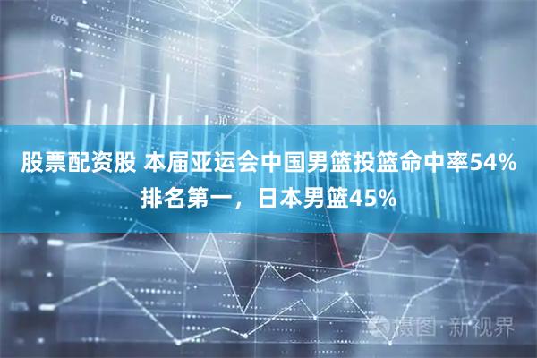 股票配资股 本届亚运会中国男篮投篮命中率54%排名第一，日本男篮45%