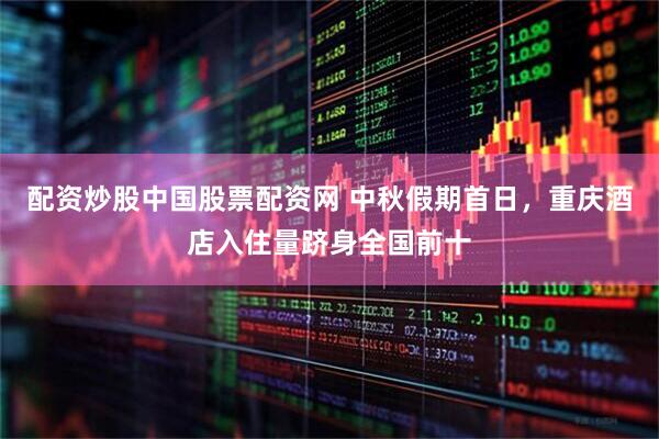 配资炒股中国股票配资网 中秋假期首日，重庆酒店入住量跻身全国前十