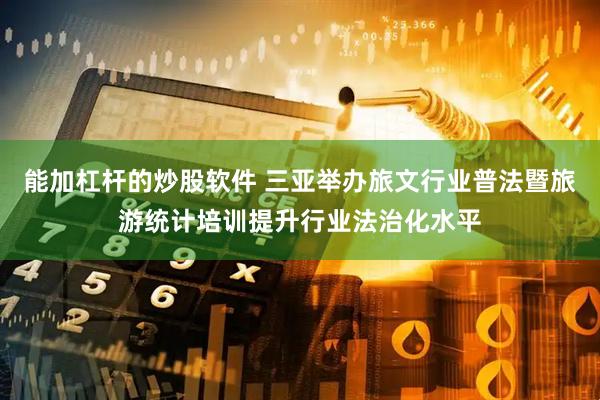 能加杠杆的炒股软件 三亚举办旅文行业普法暨旅游统计培训提升行业法治化水平