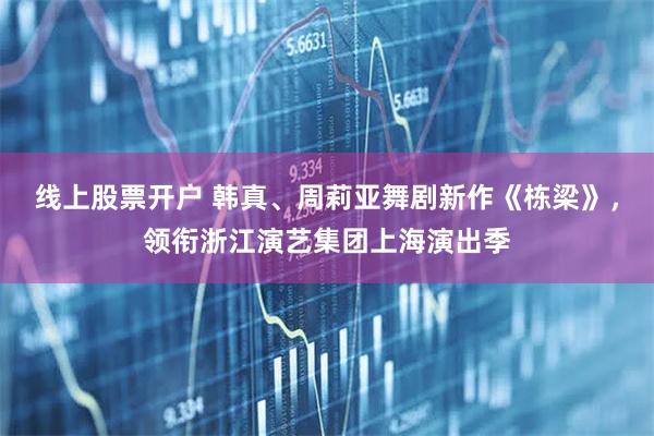 线上股票开户 韩真、周莉亚舞剧新作《栋梁》，领衔浙江演艺集团上海演出季