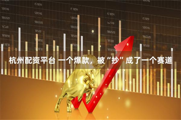 杭州配资平台 一个爆款，被“抄”成了一个赛道