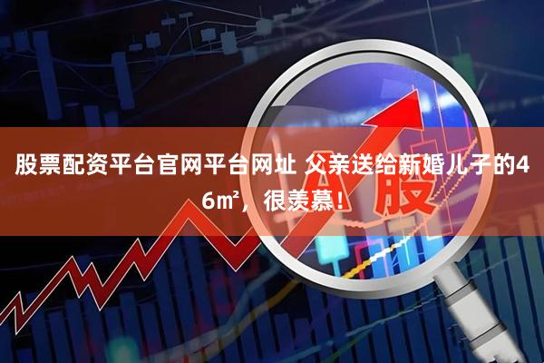 股票配资平台官网平台网址 父亲送给新婚儿子的46㎡，很羡慕！
